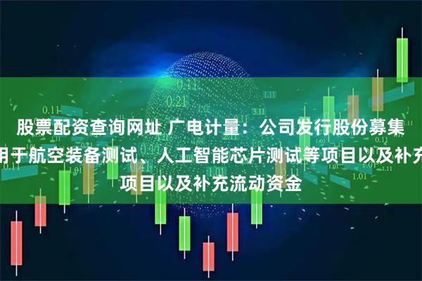 股票配资查询网址 广电计量：公司发行股份募集资金主要用于航空装备测试、人工智能芯片测试等项目以及补充流动资金