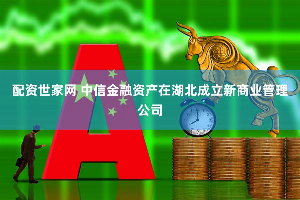配资世家网 中信金融资产在湖北成立新商业管理公司
