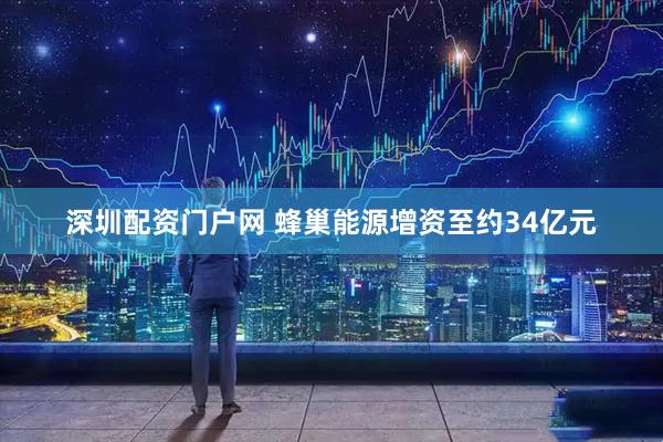 深圳配资门户网 蜂巢能源增资至约34亿元
