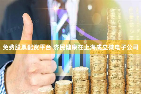 免费股票配资平台 济民健康在上海成立微电子公司