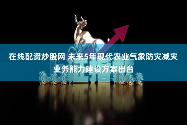 在线配资炒股网 未来5年现代农业气象防灾减灾业务能力建设方案出台
