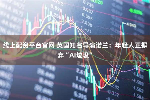 线上配资平台官网 英国知名导演诺兰：年轻人正摒弃“AI垃圾”