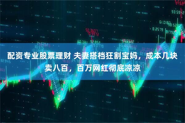 配资专业股票理财 夫妻搭档狂割宝妈，成本几块卖八百，百万网红彻底凉凉