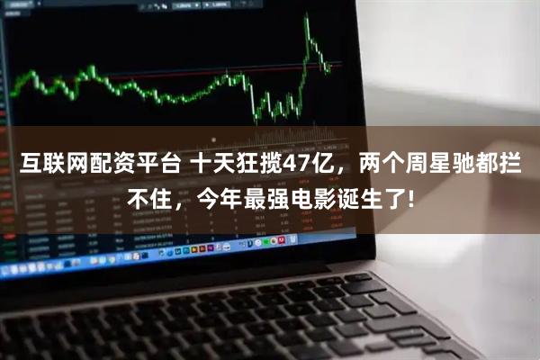 互联网配资平台 十天狂揽47亿，两个周星驰都拦不住，今年最强电影诞生了!